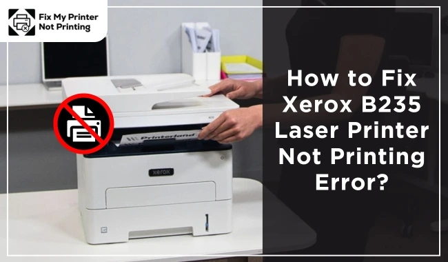 How to Fix Xerox B235 Laser Printer Not Printing Error?